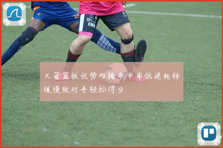 火箭篮板优势难掩命中率低迷轮转缓慢致对手轻松得分