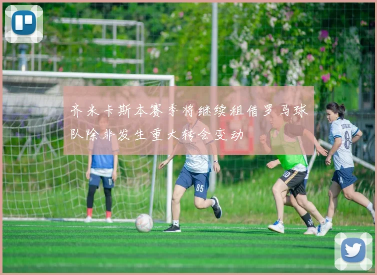 齐米卡斯本赛季将继续租借罗马球队除非发生重大转会变动