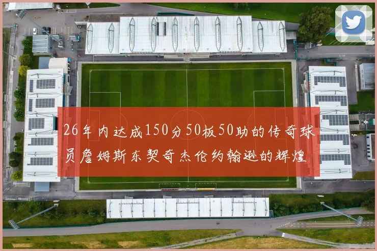 26年内达成150分50板50助的传奇球员詹姆斯东契奇杰伦约翰逊的辉煌成就