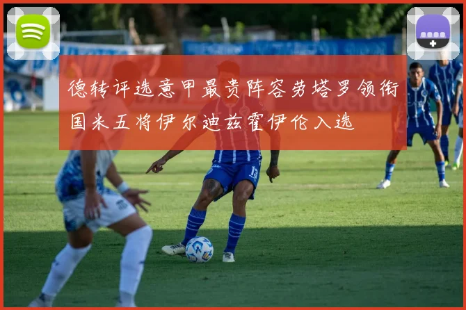 德转评选意甲最贵阵容劳塔罗领衔国米五将伊尔迪兹霍伊伦入选