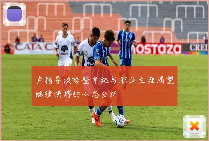 卢指导谈哈登年纪与职业生涯渴望继续拼搏的心态分析