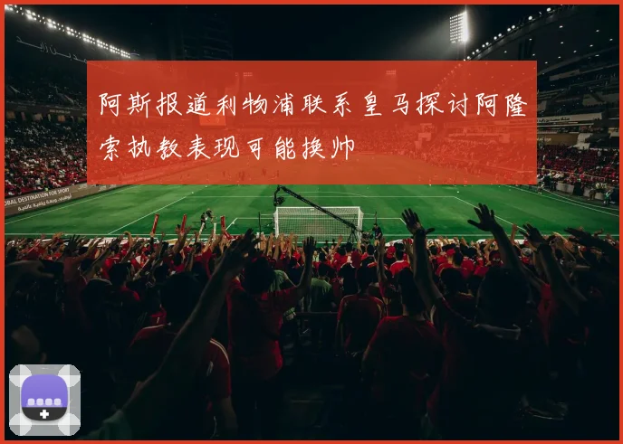 阿斯报道利物浦联系皇马探讨阿隆索执教表现可能换帅