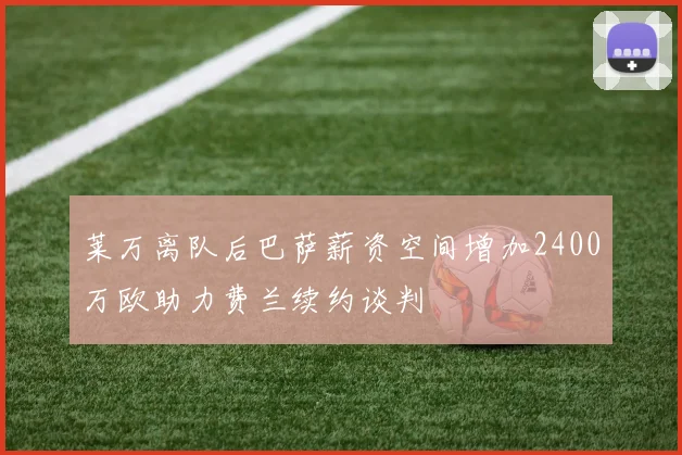 莱万离队后巴萨薪资空间增加2400万欧助力费兰续约谈判