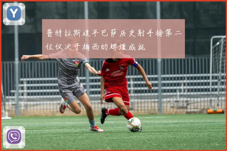 普特拉斯追平巴萨历史射手榜第二位仅次于梅西的辉煌成就