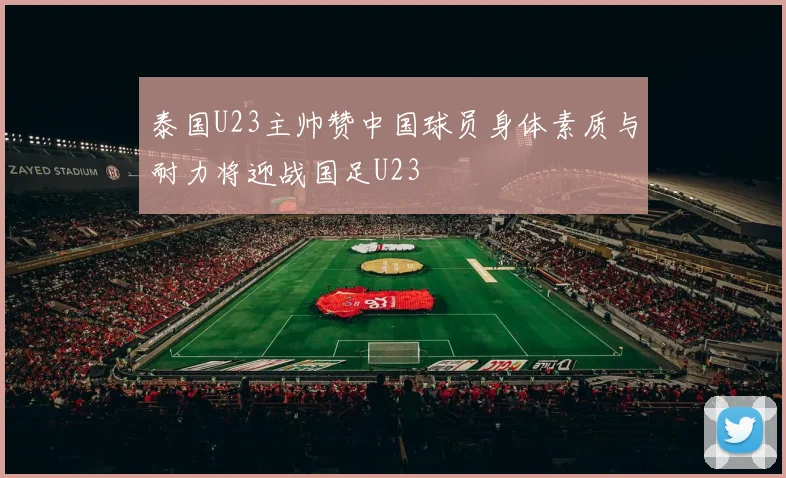 泰国U23主帅赞中国球员身体素质与耐力将迎战国足U23