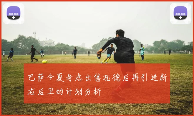 巴萨今夏考虑出售孔德后再引进新右后卫的计划分析