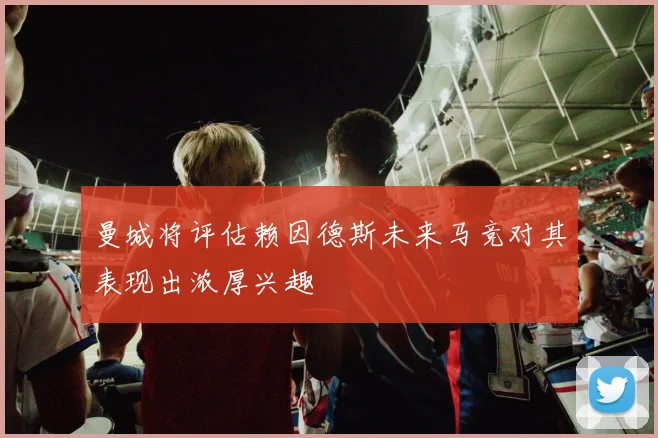 曼城将评估赖因德斯未来马竞对其表现出浓厚兴趣