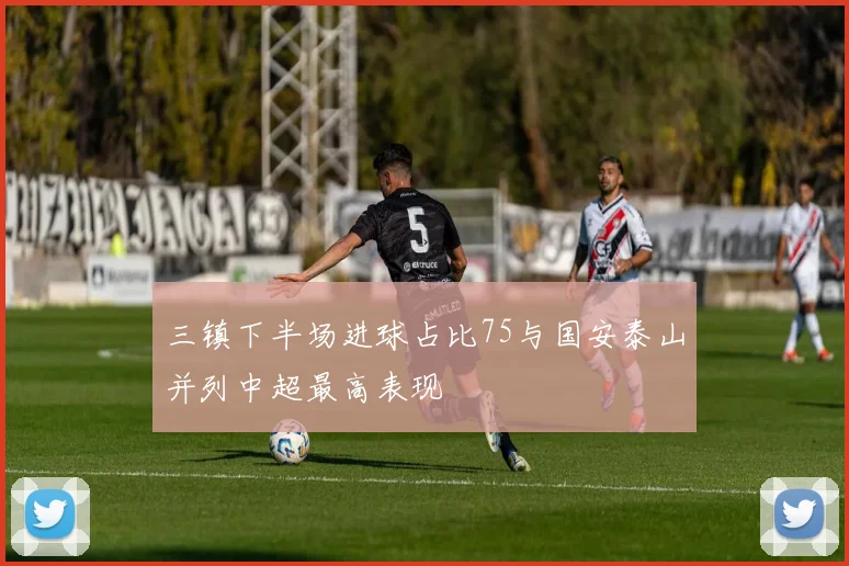 三镇下半场进球占比75与国安泰山并列中超最高表现