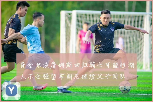 费舍尔谈詹姆斯回归骑士可能性湖人不会强留布朗尼继续父子同队