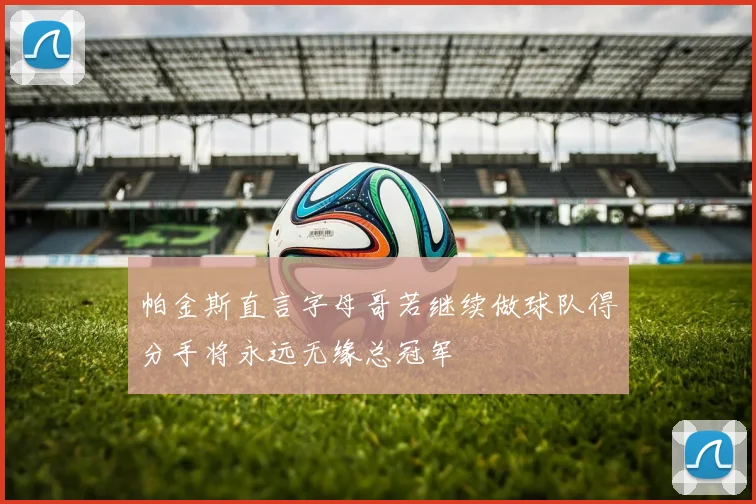 帕金斯直言字母哥若继续做球队得分手将永远无缘总冠军