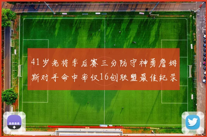 41岁老将季后赛三分防守神勇詹姆斯对手命中率仅16创联盟最佳纪录