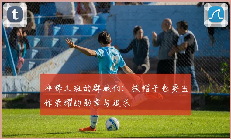 冲锋文班的群狼们：挨帽子也要当作荣耀的勋章与追求