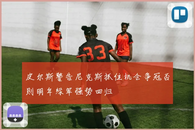 皮尔斯警告尼克斯抓住机会争冠否则明年绿军强势回归