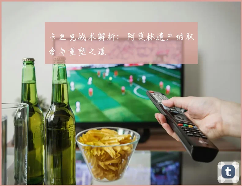 卡里克战术解析：阿莫林遗产的取舍与重塑之道