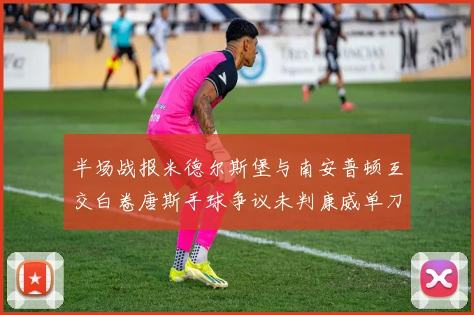 半场战报米德尔斯堡与南安普顿互交白卷唐斯手球争议未判康威单刀击中立柱