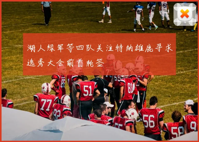 湖人绿军等四队关注特纳雄鹿寻求选秀大会前首轮签