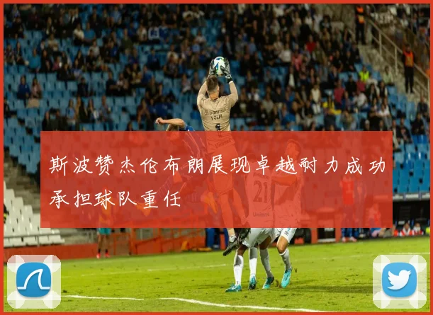 斯波赞杰伦布朗展现卓越耐力成功承担球队重任