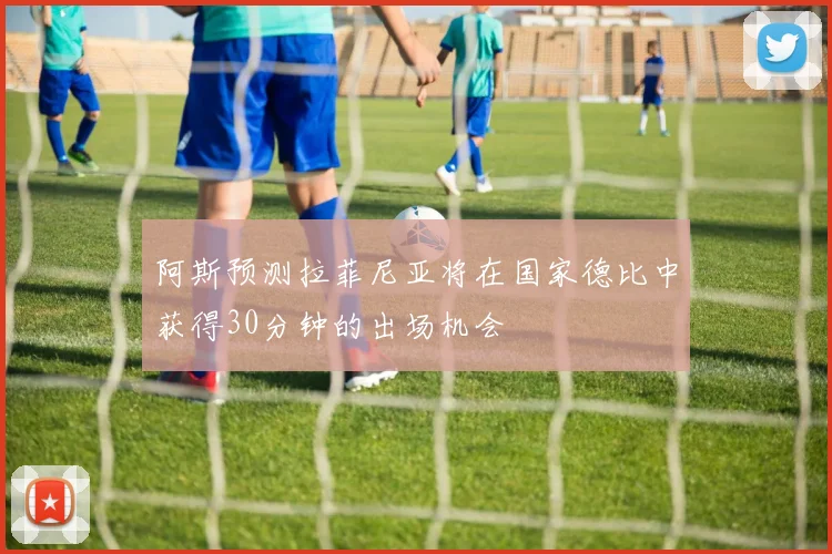 阿斯预测拉菲尼亚将在国家德比中获得30分钟的出场机会