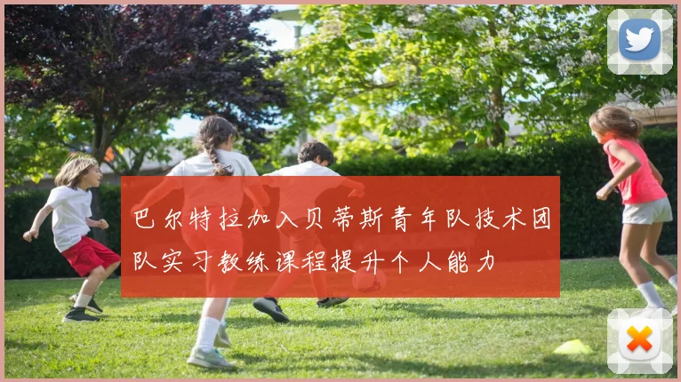巴尔特拉加入贝蒂斯青年队技术团队实习教练课程提升个人能力