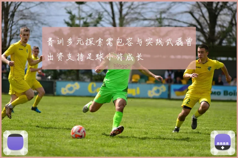 青训多元探索需包容与实践武磊曾出资支持足球小将成长