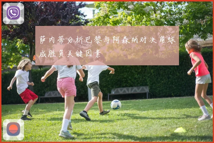 萨内蒂分析巴黎与阿森纳对决角球成胜负关键因素