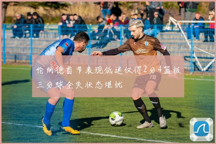 伦纳德首节表现低迷仅得2分4篮板三分球全失状态堪忧