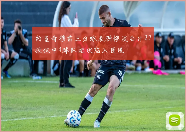 约基奇穆雷三分球表现惨淡合计27投仅中4球队进攻陷入困境