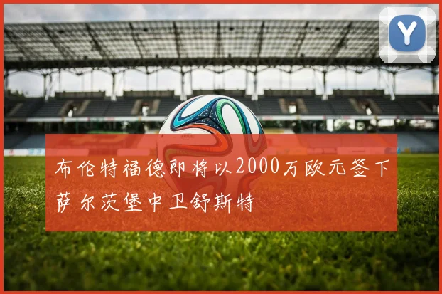 布伦特福德即将以2000万欧元签下萨尔茨堡中卫舒斯特