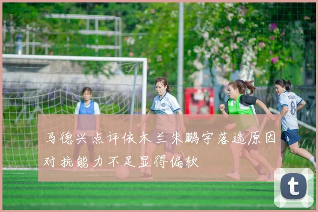 马德兴点评依木兰朱鹏宇落选原因对抗能力不足显得偏软