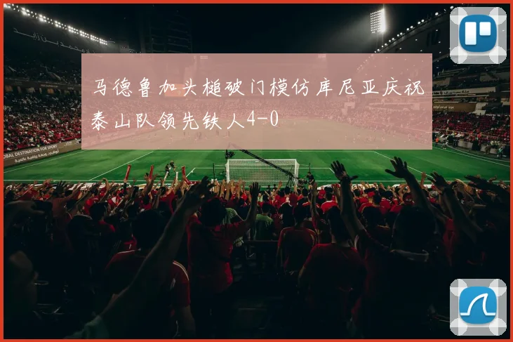 马德鲁加头槌破门模仿库尼亚庆祝泰山队领先铁人4-0