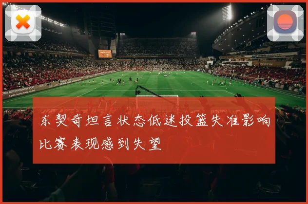 东契奇坦言状态低迷投篮失准影响比赛表现感到失望