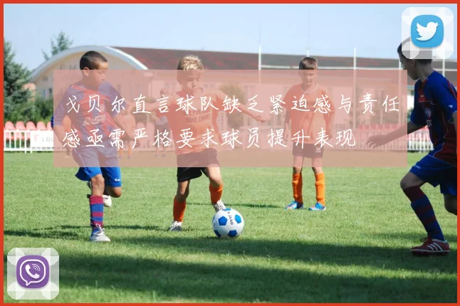 戈贝尔直言球队缺乏紧迫感与责任感亟需严格要求球员提升表现