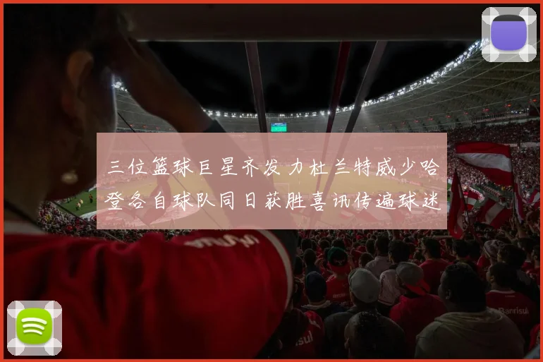 三位篮球巨星齐发力杜兰特威少哈登各自球队同日获胜喜讯传遍球迷圈