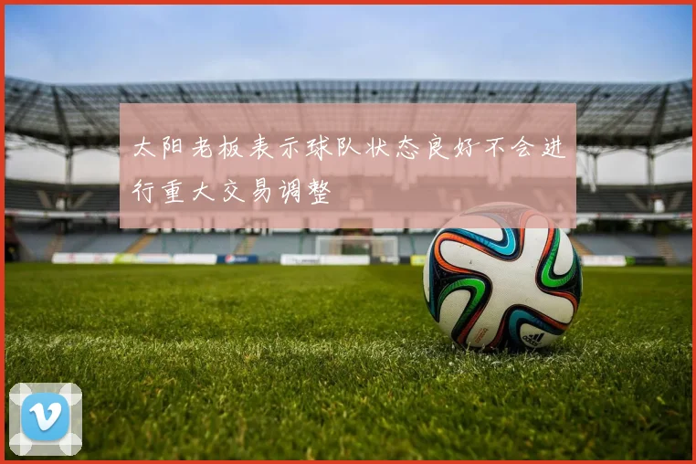 太阳老板表示球队状态良好不会进行重大交易调整