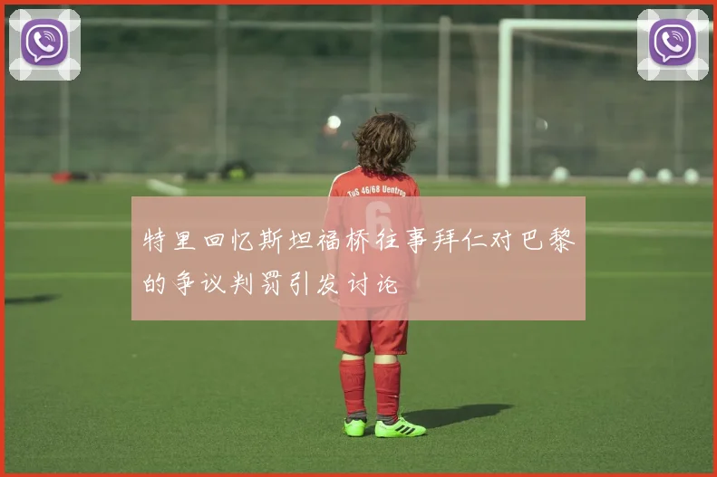 特里回忆斯坦福桥往事拜仁对巴黎的争议判罚引发讨论