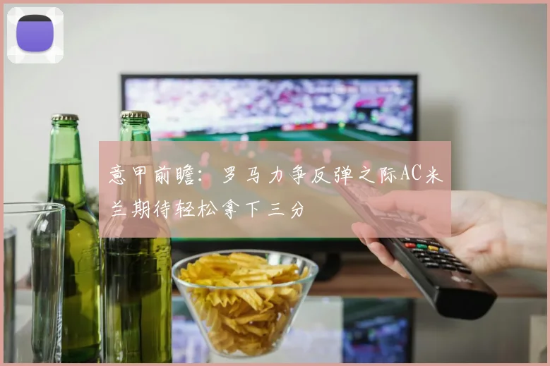 意甲前瞻：罗马力争反弹之际AC米兰期待轻松拿下三分