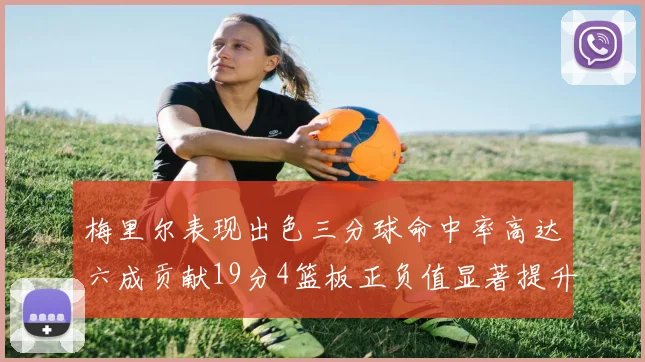 梅里尔表现出色三分球命中率高达六成贡献19分4篮板正负值显著提升