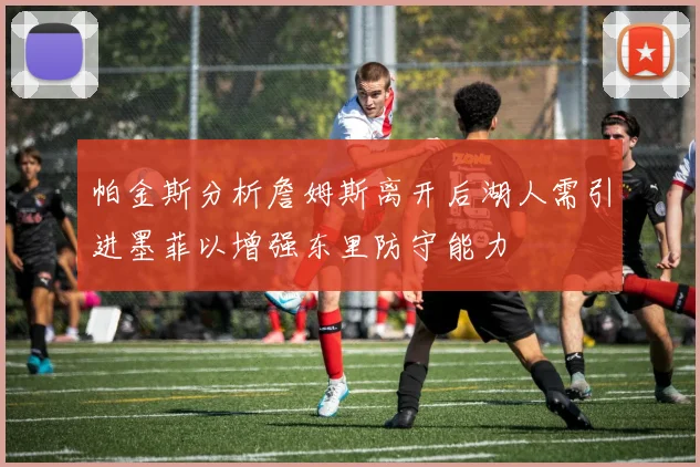帕金斯分析詹姆斯离开后湖人需引进墨菲以增强东里防守能力