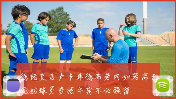 德佬直言卢卡库德布劳内如若离开无妨球员资源丰富不必强留