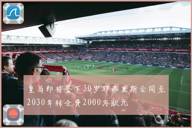 皇马即将签下30岁邓弗里斯合同至2030年转会费2000万欧元